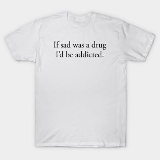 If sad was a drug I’d be addicted T-Shirt